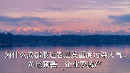 為什么成都最近老是發重度污染天氣，黃色預警，企業要減產