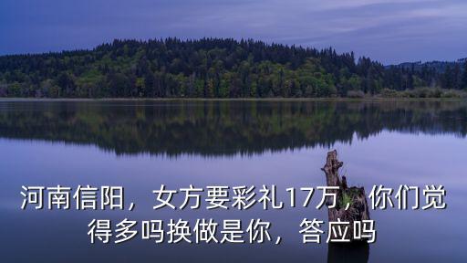 河南信陽，女方要彩禮17萬，你們覺得多嗎換做是你，答應(yīng)嗎