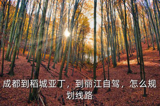 成都到稻城亞丁，到麗江自駕，怎么規劃線路