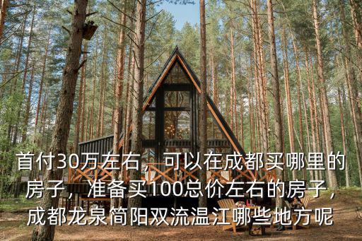首付30萬左右，可以在成都買哪里的房子，準備買100總價左右的房子，成都龍泉簡陽雙流溫江哪些地方呢