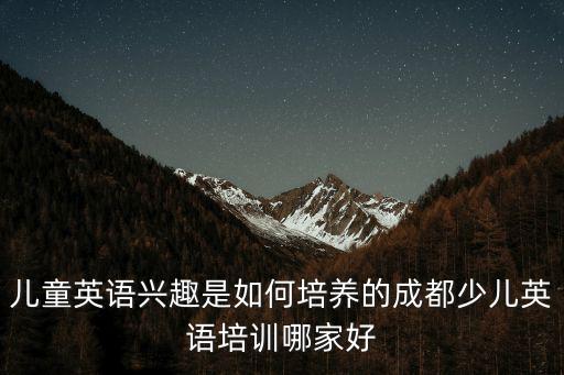 成都幼兒英語外教培訓(xùn)哪里好,成都少兒英語培訓(xùn)哪家好