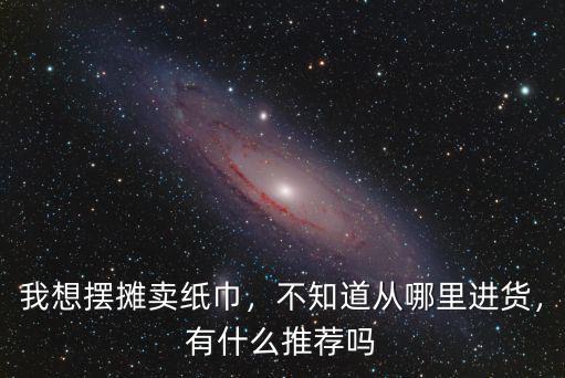 我想擺攤賣紙巾，不知道從哪里進貨，有什么推薦嗎