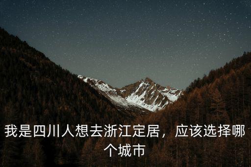 我是四川人想去浙江定居，應該選擇哪個城市
