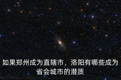 如果鄭州成為直轄市，洛陽有哪些成為省會城市的潛質(zhì)