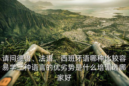 請問德語、法語、西班牙語哪種比較容易學三種語言的優劣勢是什么培訓選哪家好
