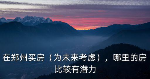 在鄭州買房（為未來(lái)考慮），哪里的房比較有潛力