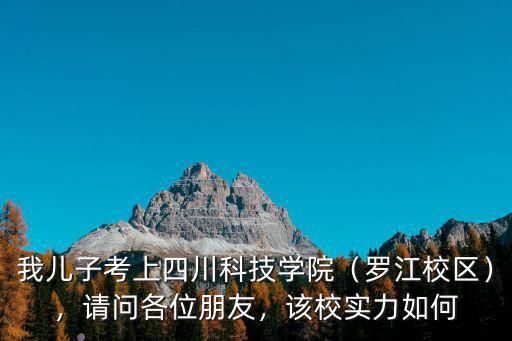 我兒子考上四川科技學(xué)院（羅江校區(qū)），請(qǐng)問各位朋友，該校實(shí)力如何