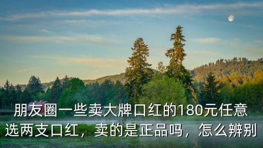 朋友圈一些賣(mài)大牌口紅的180元任意選兩支口紅，賣(mài)的是正品嗎，怎么辨別
