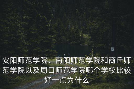 安陽師范學院、南陽師范學院和商丘師范學院以及周口師范學院哪個學校比較好一點為什么