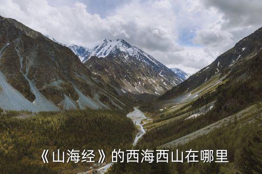 四川西海路在哪里,《山海經》的西海西山在哪里