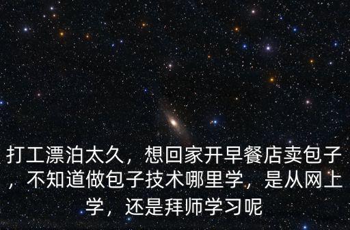 打工漂泊太久，想回家開早餐店賣包子，不知道做包子技術哪里學，是從網上學，還是拜師學習呢