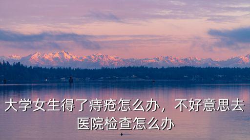 大學女生得了痔瘡怎么辦，不好意思去醫院檢查怎么辦