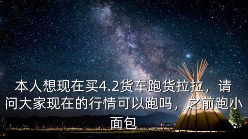本人想現在買4.2貨車跑貨拉拉，請問大家現在的行情可以跑嗎，之前跑小面包