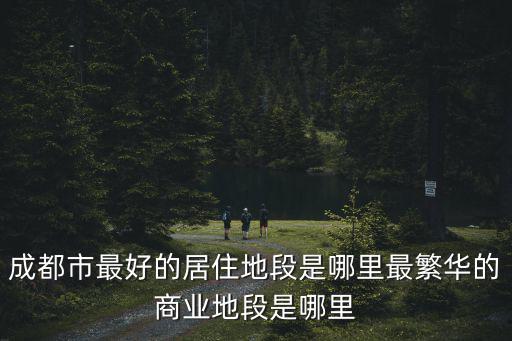 成都市最好的居住地段是哪里最繁華的商業地段是哪里