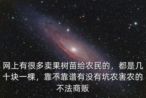 網(wǎng)上有很多賣(mài)果樹(shù)苗給農(nóng)民的，都是幾十塊一棵，靠不靠譜有沒(méi)有坑農(nóng)害農(nóng)的不法商販