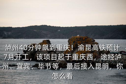 瀘州40分鐘飆到重慶！渝昆高鐵預計7月開工，該項目起于重慶西，途經瀘州、宜賓、畢節等，最后接入昆明，你怎么看