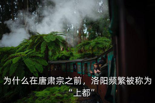 為什么在唐肅宗之前，洛陽頻繁被稱為“上都”