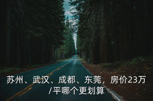 蘇州、武漢、成都、東莞，房價23萬/平哪個更劃算
