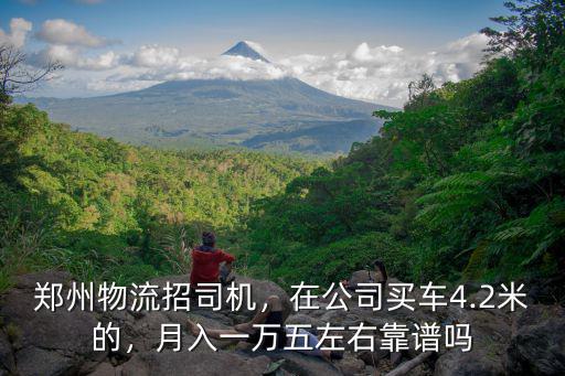 鄭州物流招司機，在公司買車4.2米的，月入一萬五左右靠譜嗎