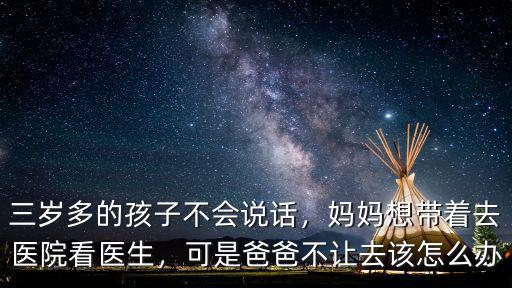 三歲多的孩子不會說話，媽媽想帶著去醫院看醫生，可是爸爸不讓去該怎么辦
