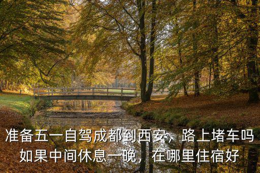 準(zhǔn)備五一自駕成都到西安，路上堵車嗎如果中間休息一晚，在哪里住宿好