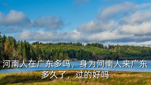 河南人在廣東多嗎，身為河南人來廣東多久了，過的好嗎