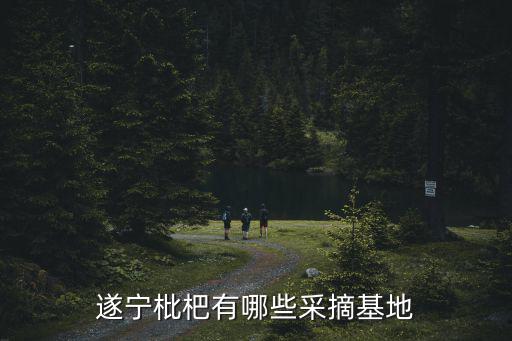 遂寧哪里有摘水果地方,遂寧地區(qū)有什么特產(chǎn)