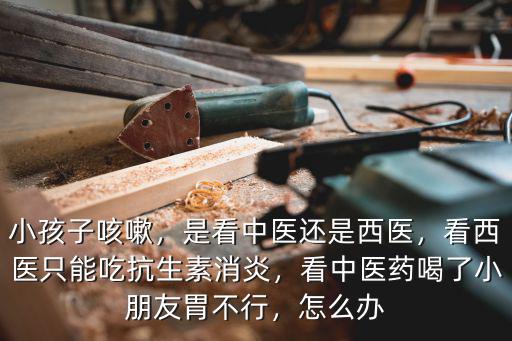 小孩子咳嗽，是看中醫(yī)還是西醫(yī)，看西醫(yī)只能吃抗生素消炎，看中醫(yī)藥喝了小朋友胃不行，怎么辦