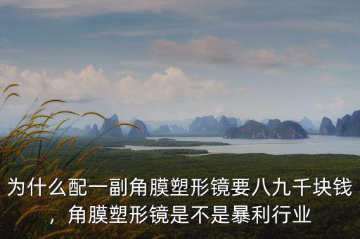 為什么配一副角膜塑形鏡要八九千塊錢，角膜塑形鏡是不是暴利行業