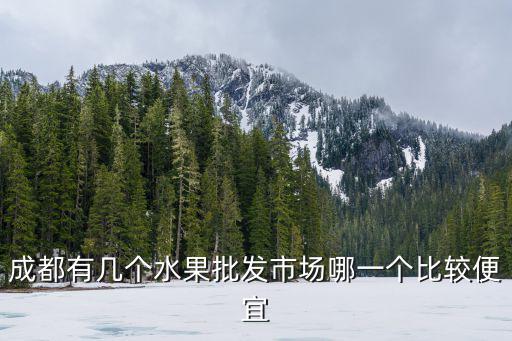 成都有幾個水果批發市場哪一個比較便宜