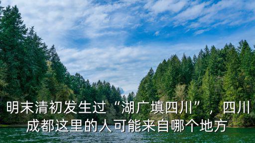 明末清初發生過“湖廣填四川”，四川成都這里的人可能來自哪個地方