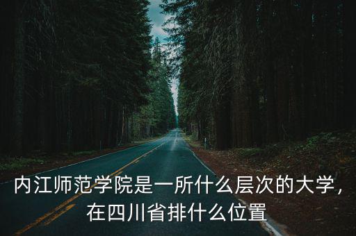 內江師范學院是一所什么層次的大學，在四川省排什么位置