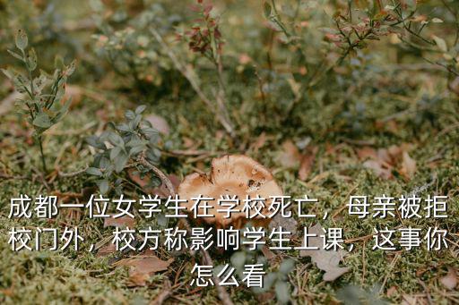 成都一位女學(xué)生在學(xué)校死亡，母親被拒校門外，校方稱影響學(xué)生上課，這事你怎么看