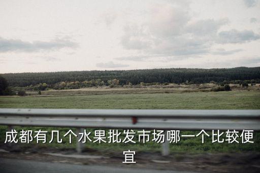 成都有幾個水果批發市場哪一個比較便宜