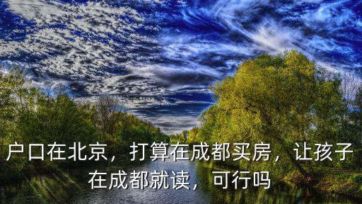 戶口在北京，打算在成都買房，讓孩子在成都就讀，可行嗎