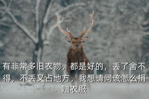 有非常多舊衣物，都是好的，丟了舍不得，不丟又占地方，我想請問該怎么捐贈衣服