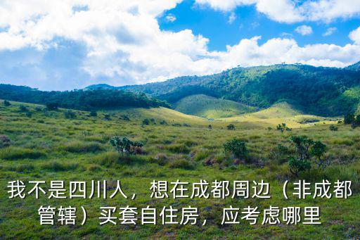 我不是四川人，想在成都周邊（非成都管轄）買套自住房，應(yīng)考慮哪里