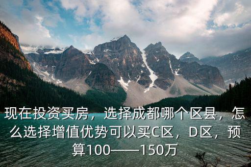 現(xiàn)在投資買房，選擇成都哪個(gè)區(qū)縣，怎么選擇增值優(yōu)勢(shì)可以買C區(qū)，D區(qū)，預(yù)算100——150萬