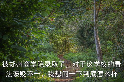 被鄭州商學院錄取了，對于這學校的看法褒貶不一，我想問一下到底怎么樣