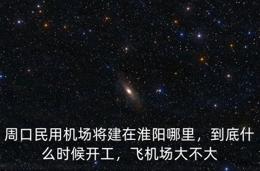 周口民用機(jī)場將建在淮陽哪里，到底什么時候開工，飛機(jī)場大不大