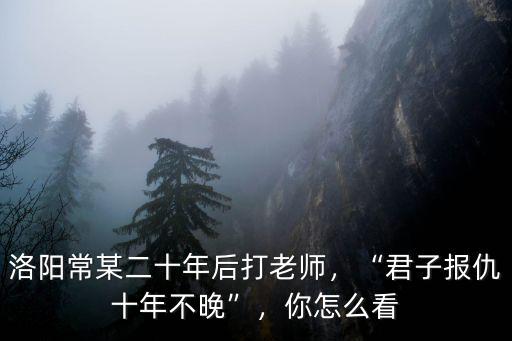 洛陽打老師怎么判,洛陽常某二十年后打老師