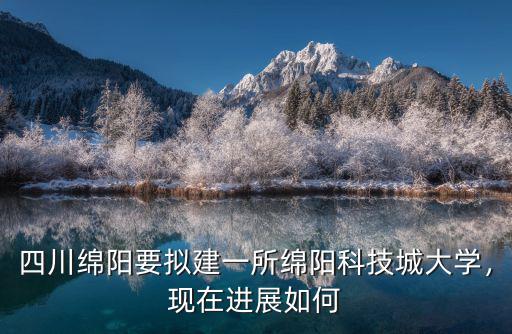 四川綿陽(yáng)要擬建一所綿陽(yáng)科技城大學(xué)，現(xiàn)在進(jìn)展如何