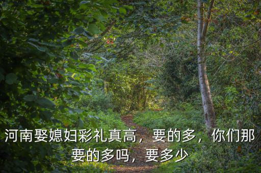 河南娶媳婦彩禮真高，要的多，你們那要的多嗎，要多少