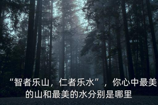 “智者樂山，仁者樂水”，你心中最美的山和最美的水分別是哪里