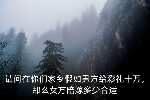 請問在你們家鄉假如男方給彩禮十萬，那么女方陪嫁多少合適