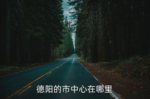 德陽最大的游樂園在哪里,德陽的市中心在哪里