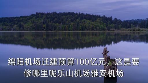 綿陽機場遷建預算100億元，這是要修哪里呢樂山機場雅安機場