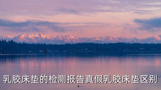 乳膠床墊的檢測報告真假乳膠床墊區別