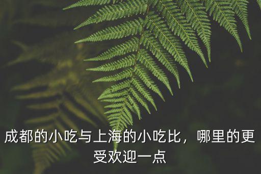廣東和四川哪里的小吃多,成都的小吃與上海的小吃比