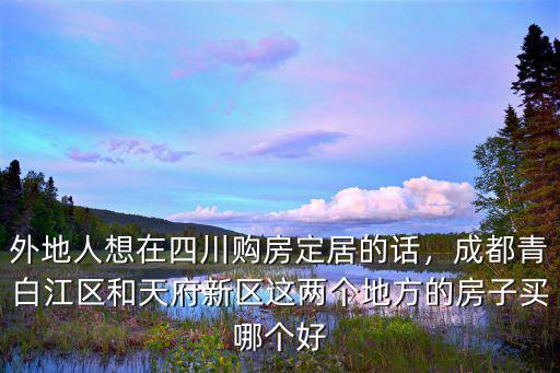 外地人想在四川購房定居的話，成都青白江區(qū)和天府新區(qū)這兩個地方的房子買哪個好